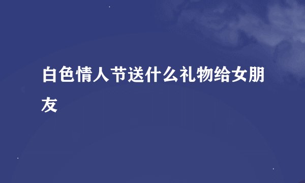 白色情人节送什么礼物给女朋友