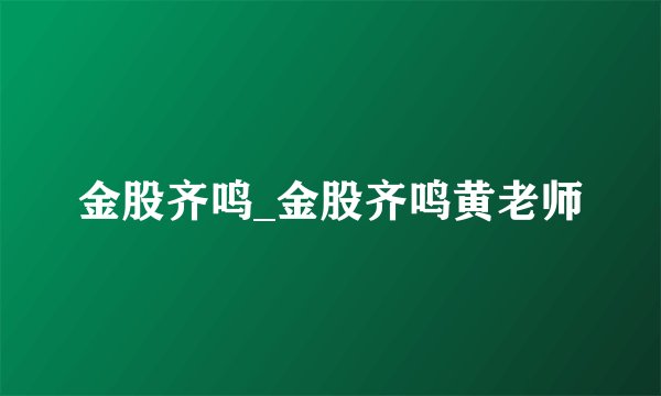 金股齐鸣_金股齐鸣黄老师
