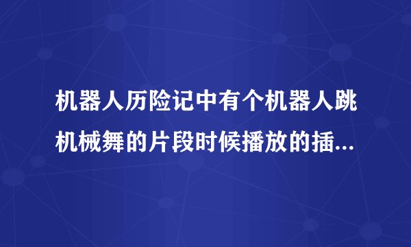 机器人历险记中有个机器人跳机械舞的片段时候播放的插曲是什么