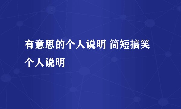 有意思的个人说明 简短搞笑个人说明