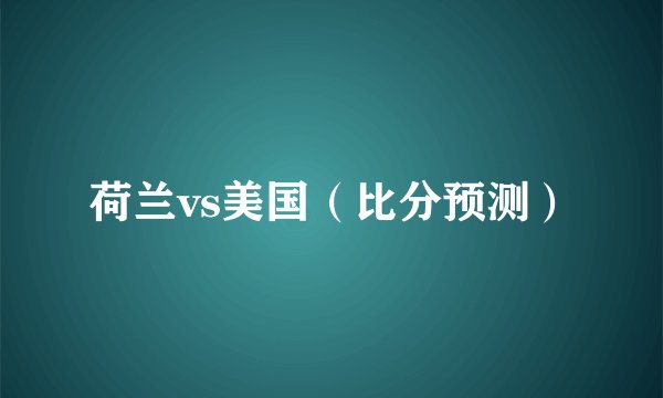荷兰vs美国（比分预测）