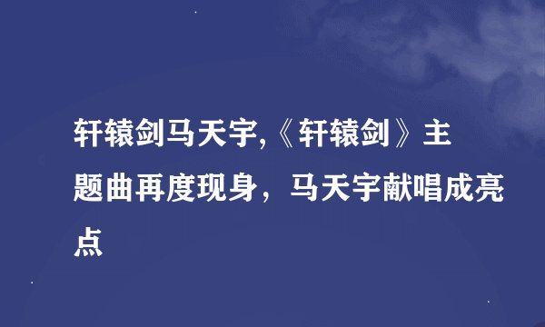 轩辕剑马天宇,《轩辕剑》主题曲再度现身，马天宇献唱成亮点