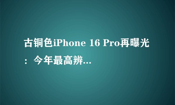 古铜色iPhone 16 Pro再曝光：今年最高辨识度的苹果手机