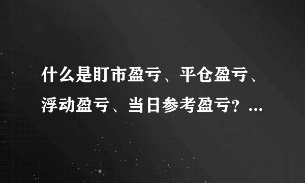什么是盯市盈亏、平仓盈亏、浮动盈亏、当日参考盈亏？有什么区别？