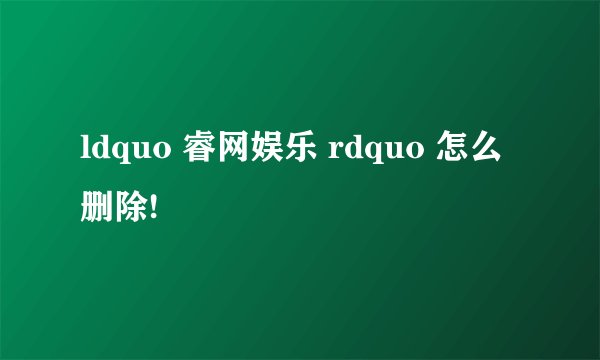 ldquo 睿网娱乐 rdquo 怎么删除!