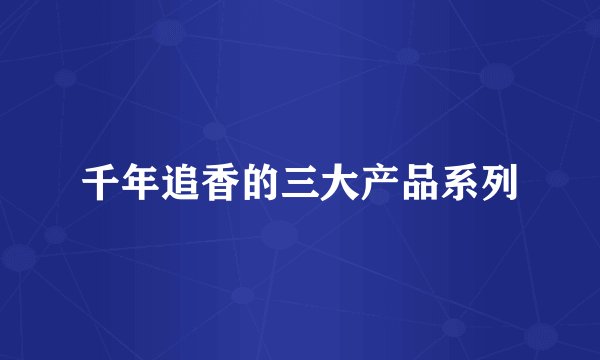 千年追香的三大产品系列
