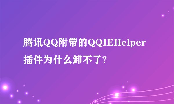 腾讯QQ附带的QQIEHelper插件为什么卸不了?