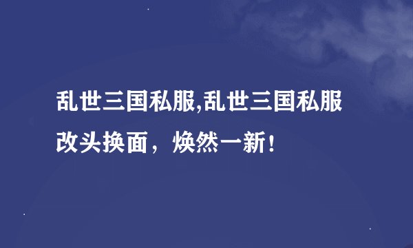 乱世三国私服,乱世三国私服改头换面，焕然一新！