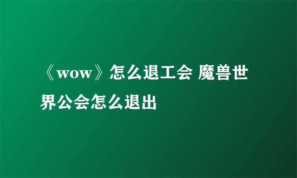 《wow》怎么退工会 魔兽世界公会怎么退出