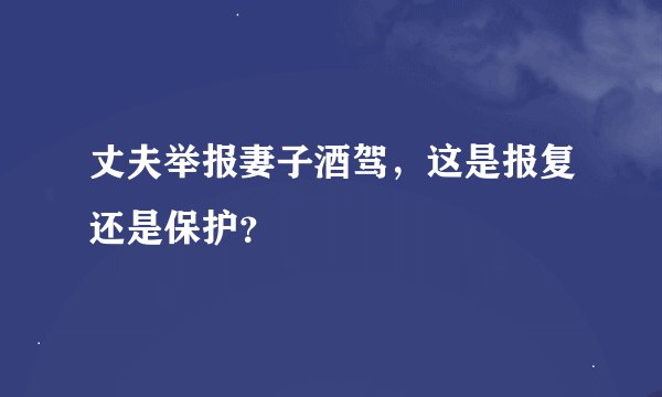 丈夫举报妻子酒驾,这是报复还是保护?