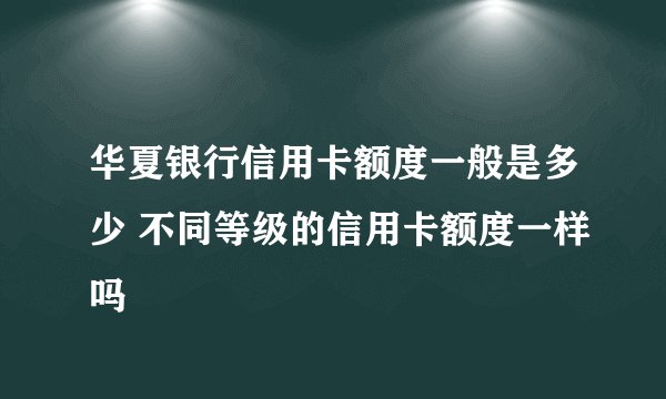 华夏银行信用卡额度一般是多少 不同等级的信用卡额度一样吗