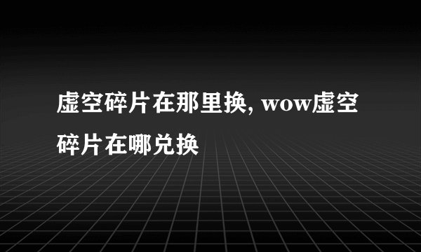 虚空碎片在那里换, wow虚空碎片在哪兑换
