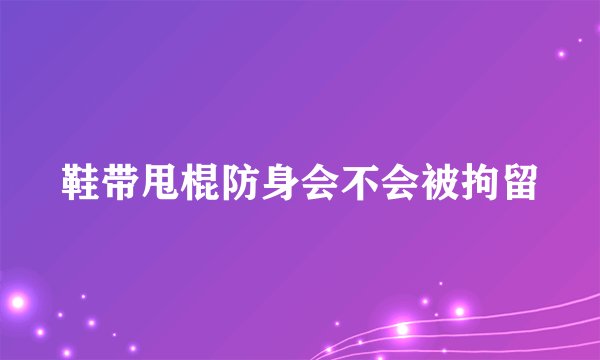 鞋带甩棍防身会不会被拘留