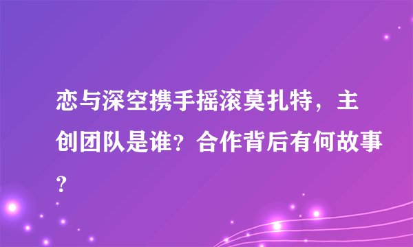 恋与深空携手摇滚莫扎特，主创团队是谁？合作背后有何故事？