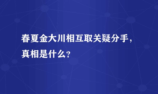 春夏金大川相互取关疑分手，真相是什么？