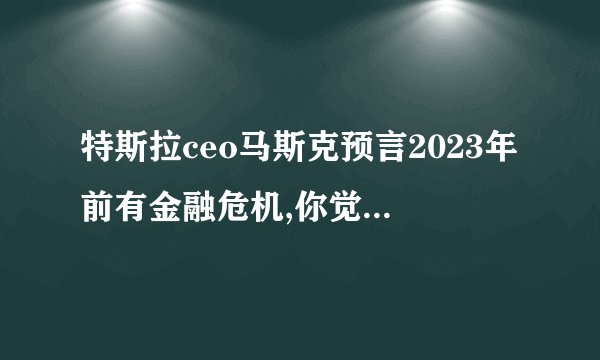 特斯拉ceo马斯克预言2023年前有金融危机,你觉得这一预