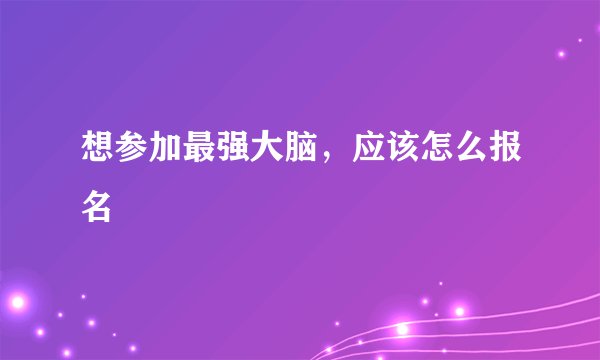 想参加最强大脑，应该怎么报名