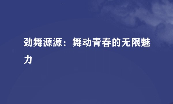 劲舞源源：舞动青春的无限魅力