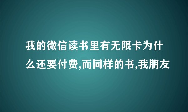 我的微信读书里有无限卡为什么还要付费,而同样的书,我朋友