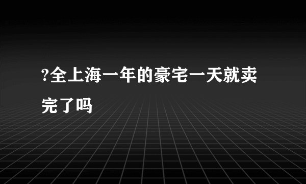 ?全上海一年的豪宅一天就卖完了吗