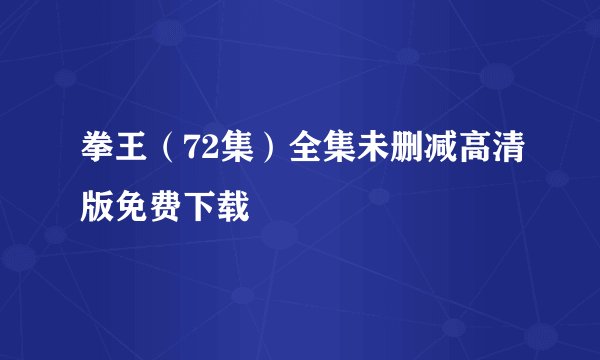 拳王（72集）全集未删减高清版免费下载