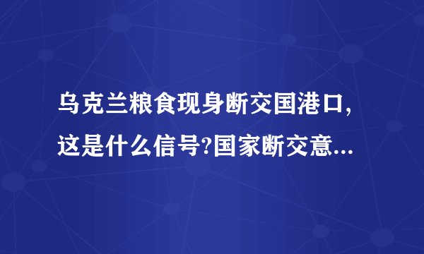 乌克兰粮食现身断交国港口,这是什么信号?国家断交意味着什么?_百度...