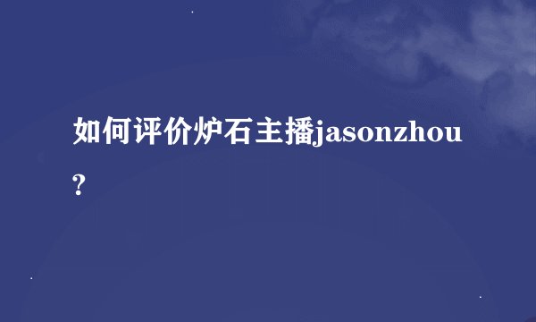 如何评价炉石主播jasonzhou?