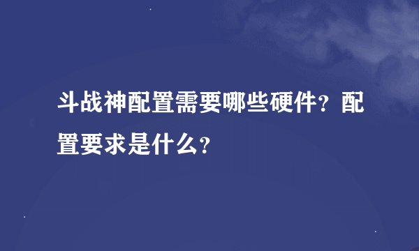 斗战神配置需要哪些硬件？配置要求是什么？