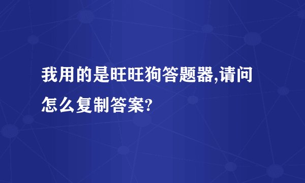 我用的是旺旺狗答题器,请问怎么复制答案?
