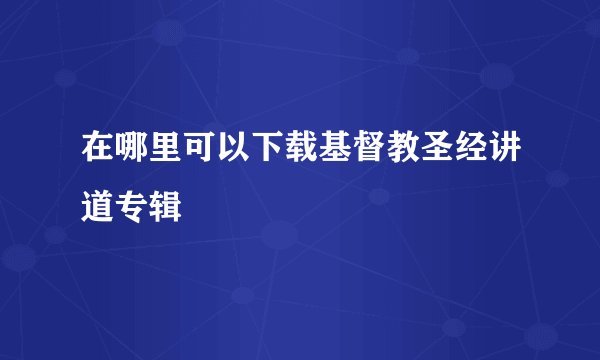 在哪里可以下载基督教圣经讲道专辑
