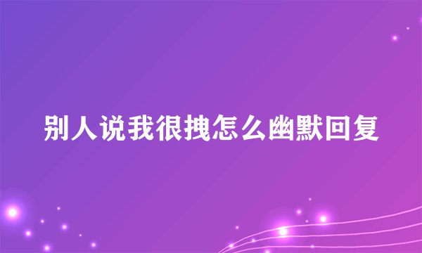 别人说我很拽怎么幽默回复