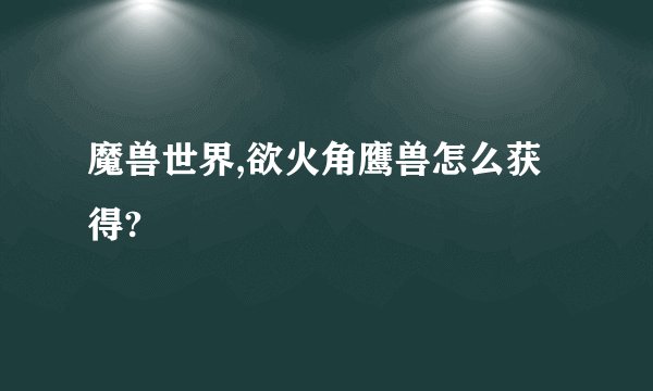魔兽世界,欲火角鹰兽怎么获得?