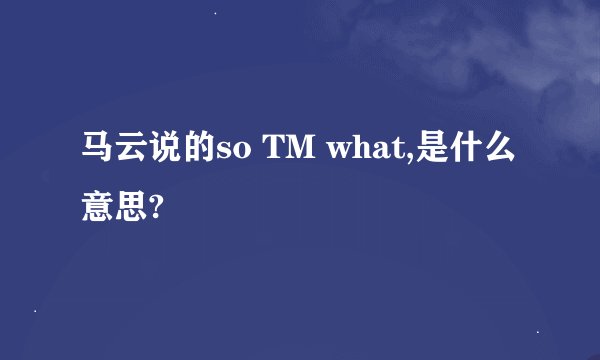 马云说的so TM what,是什么意思?