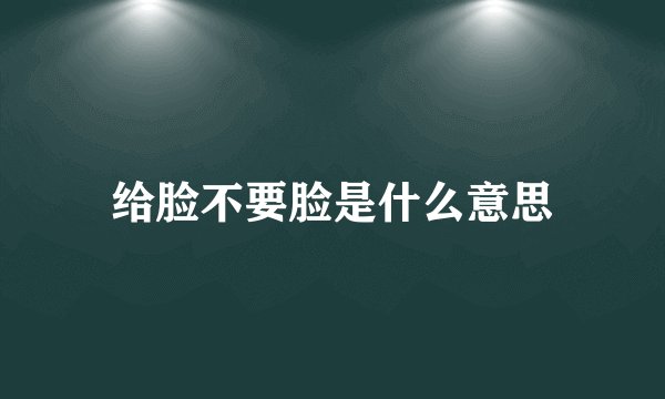 给脸不要脸是什么意思