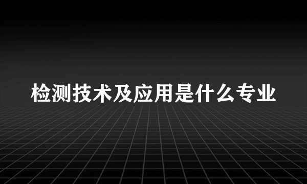 检测技术及应用是什么专业