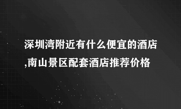 深圳湾附近有什么便宜的酒店,南山景区配套酒店推荐价格