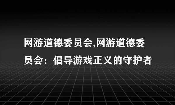 网游道德委员会,网游道德委员会：倡导游戏正义的守护者