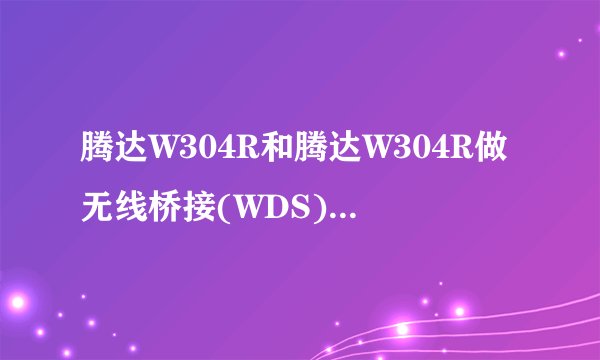 腾达W304R和腾达W304R做无线桥接(WDS)要怎么做?求详细一步步图解