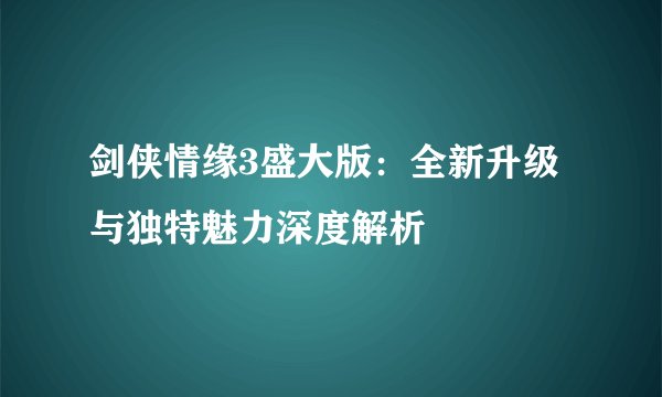 剑侠情缘3盛大版：全新升级与独特魅力深度解析