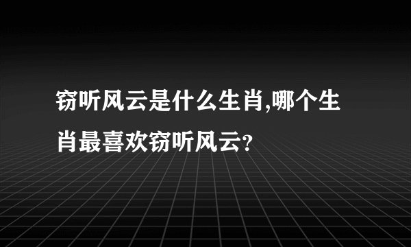 窃听风云是什么生肖,哪个生肖最喜欢窃听风云？