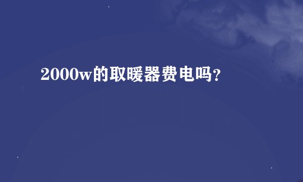 2000w的取暖器费电吗？