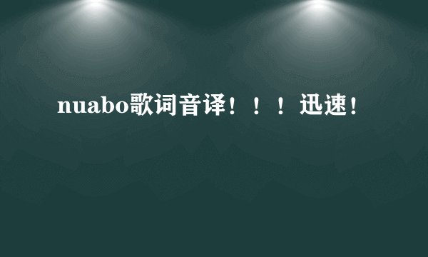nuabo歌词音译！！！迅速！