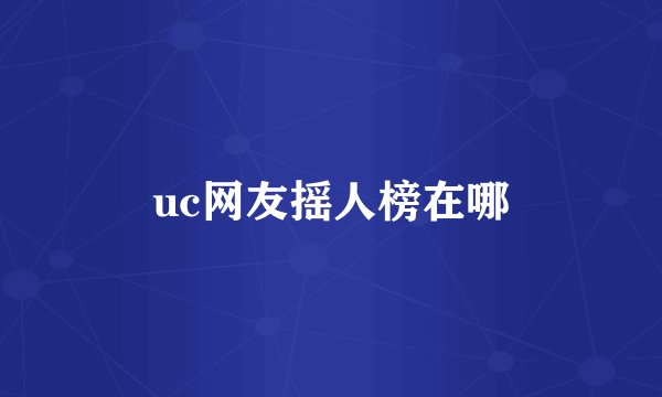 uc网友摇人榜在哪