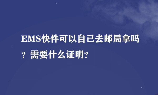 EMS快件可以自己去邮局拿吗？需要什么证明？