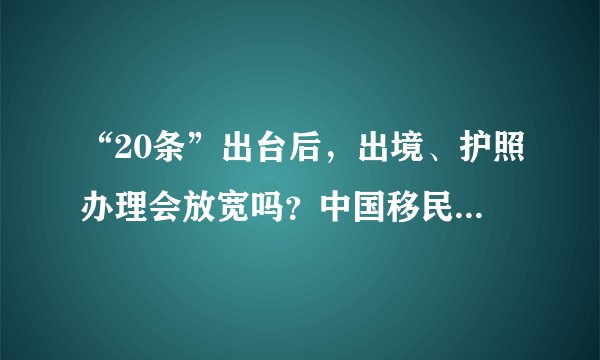 “20条”出台后，出境、护照办理会放宽吗？中国移民管理局回应