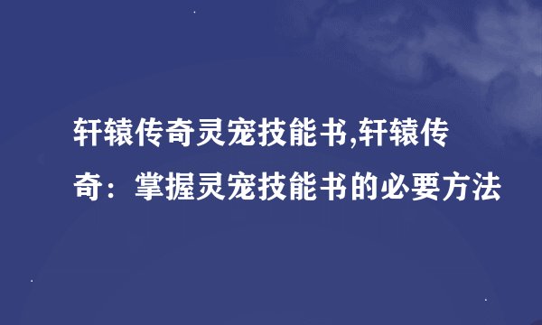 轩辕传奇灵宠技能书,轩辕传奇：掌握灵宠技能书的必要方法