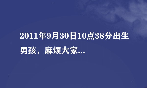 2011年9月30日10点38分出生男孩，麻烦大家告诉我下这孩子五行属什么？八字如何，取名应用含那个五行的名字