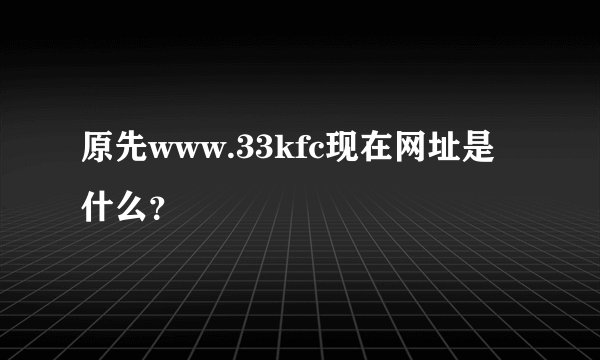 原先www.33kfc现在网址是什么？