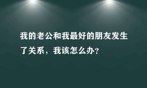 我的老公和我最好的朋友发生了关系，我该怎么办？