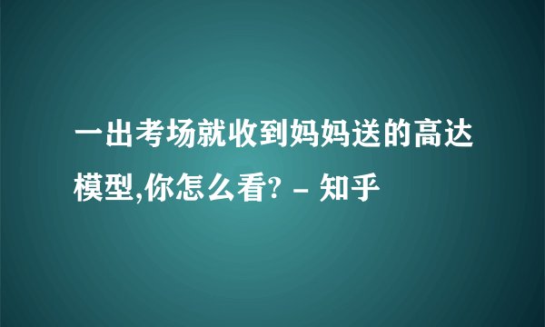 一出考场就收到妈妈送的高达模型,你怎么看? - 知乎
